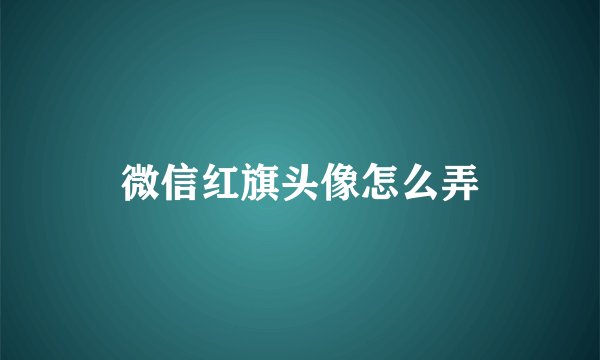 微信红旗头像怎么弄