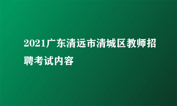 2021广东清远市清城区教师招聘考试内容