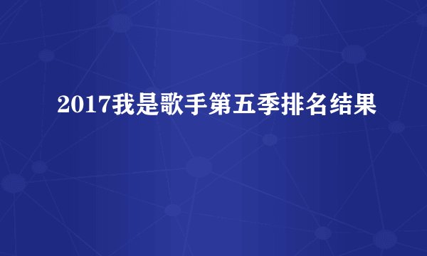 2017我是歌手第五季排名结果
