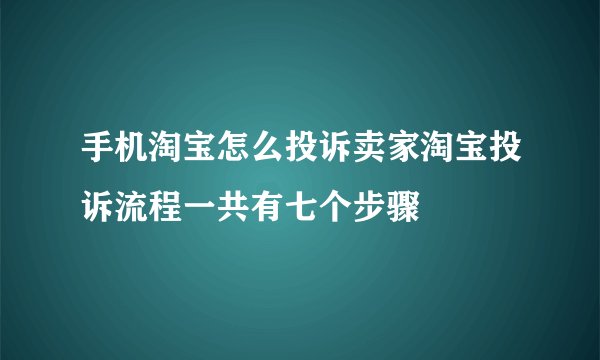 手机淘宝怎么投诉卖家淘宝投诉流程一共有七个步骤