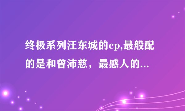 终极系列汪东城的cp,最般配的是和曾沛慈，最感人的却是和她