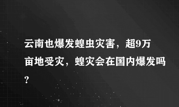 云南也爆发蝗虫灾害，超9万亩地受灾，蝗灾会在国内爆发吗？