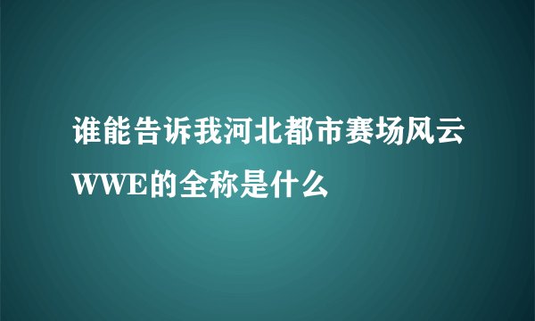 谁能告诉我河北都市赛场风云WWE的全称是什么