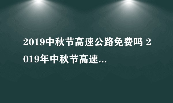 2019中秋节高速公路免费吗 2019年中秋节高速免费几天