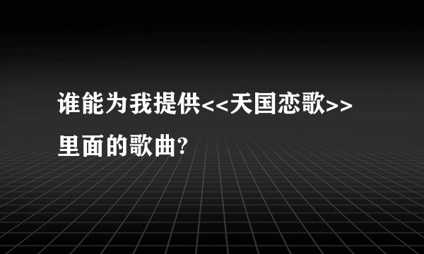 谁能为我提供<<天国恋歌>>里面的歌曲?