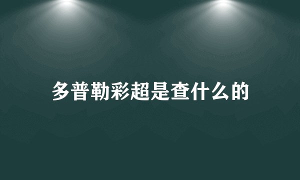 多普勒彩超是查什么的