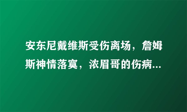 安东尼戴维斯受伤离场，詹姆斯神情落寞，浓眉哥的伤病严重吗？