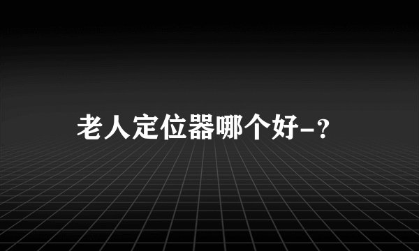 老人定位器哪个好-？