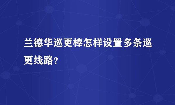 兰德华巡更棒怎样设置多条巡更线路？