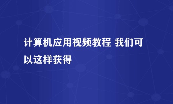 计算机应用视频教程 我们可以这样获得