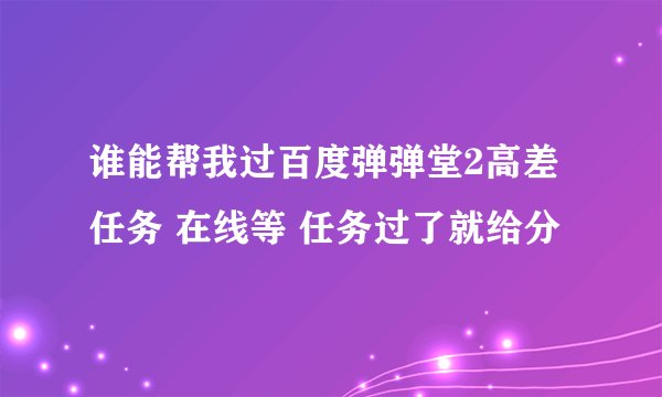 谁能帮我过百度弹弹堂2高差任务 在线等 任务过了就给分