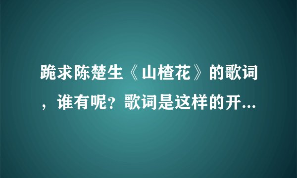 跪求陈楚生《山楂花》的歌词，谁有呢？歌词是这样的开头：那时那天那年那美丽丽盛开的诺言它燃烧着生命和
