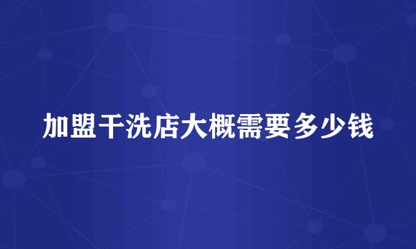 加盟干洗店大概需要多少钱