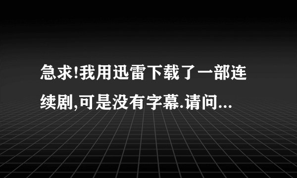 急求!我用迅雷下载了一部连续剧,可是没有字幕.请问有谁知道要怎样才能加载字幕?