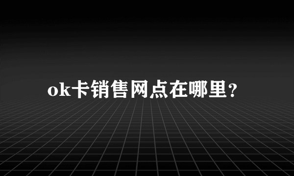 ok卡销售网点在哪里？