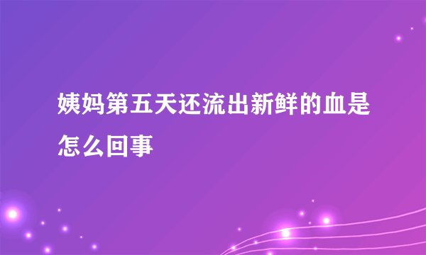 姨妈第五天还流出新鲜的血是怎么回事
