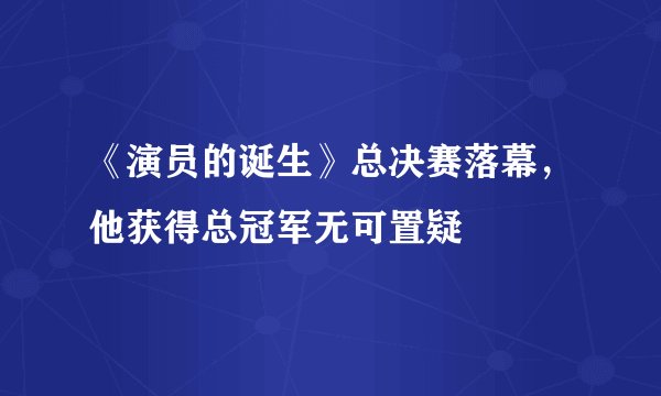 《演员的诞生》总决赛落幕，他获得总冠军无可置疑