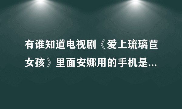 有谁知道电视剧《爱上琉璃苣女孩》里面安娜用的手机是什么牌子的