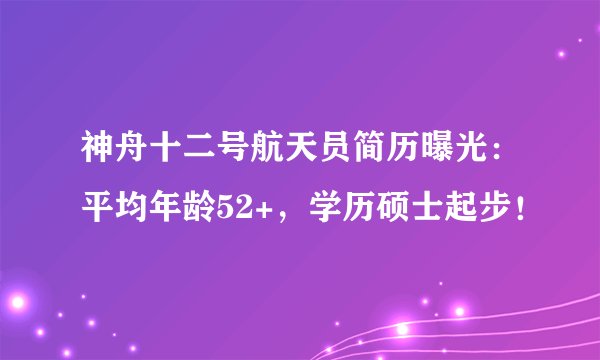 神舟十二号航天员简历曝光：平均年龄52+，学历硕士起步！