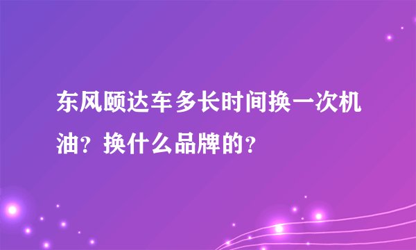 东风颐达车多长时间换一次机油？换什么品牌的？