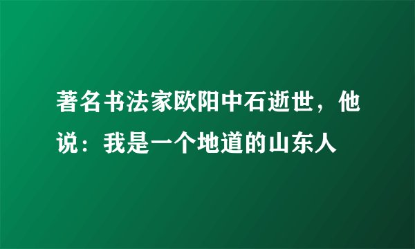 著名书法家欧阳中石逝世,他说:我是一个地道的山东人
