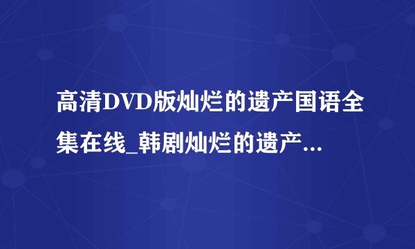 高清DVD版灿烂的遗产国语全集在线_韩剧灿烂的遗产全集国语配音版本_灿烂的遗产剧情_大结局_分集介绍