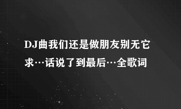 DJ曲我们还是做朋友别无它求…话说了到最后…全歌词