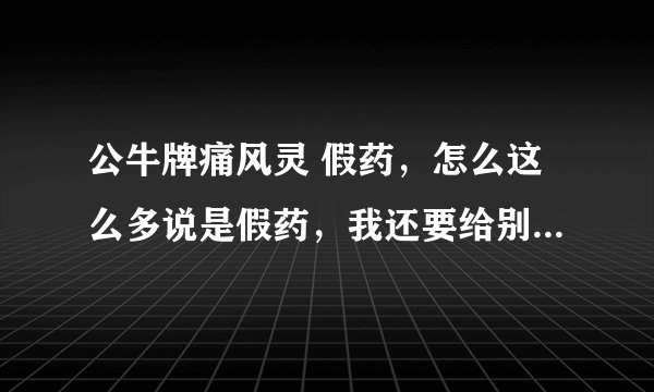 公牛牌痛风灵 假药，怎么这么多说是假药，我还要给别人买呢，这下怎么办，那治疗痛风该选择什么方法？