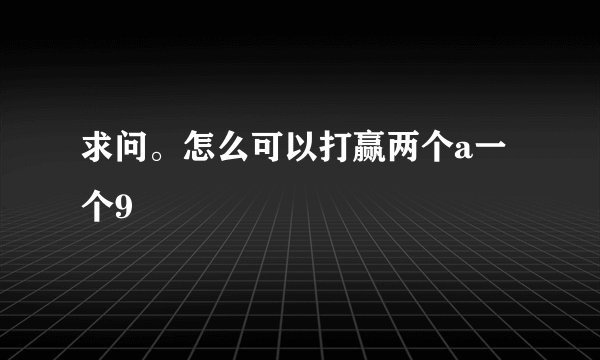 求问。怎么可以打赢两个a一个9