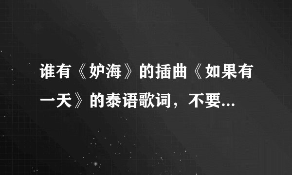 谁有《妒海》的插曲《如果有一天》的泰语歌词，不要...