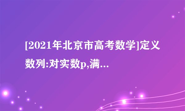[2021年北京市高考数学]定义数列:对实数p,满足:①,;②;③,.〔1〕对于前4项2,-2,0,1的数列,可以是数列吗?说明理由;〔2〕假设是数列,求的值;〔3〕是否存在p,使得存在数列,对?假设存在,求出所有这样的p;假设不存在,说明理由.