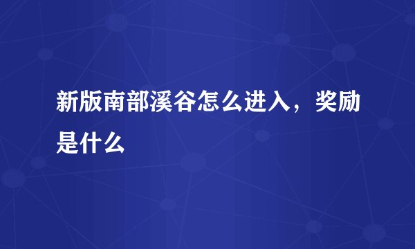 新版南部溪谷怎么进入，奖励是什么