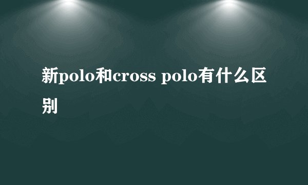 新polo和cross polo有什么区别