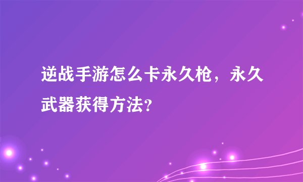 逆战手游怎么卡永久枪，永久武器获得方法？