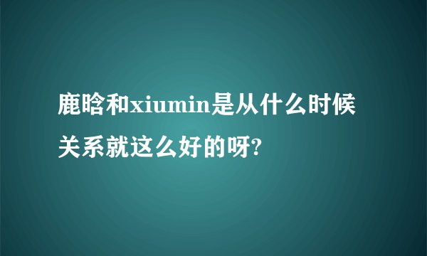 鹿晗和xiumin是从什么时候关系就这么好的呀?