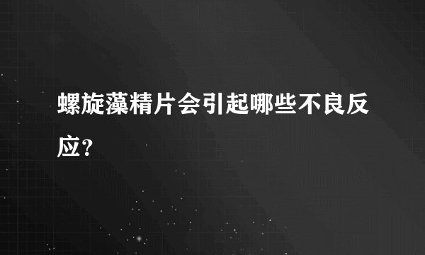 螺旋藻精片会引起哪些不良反应？