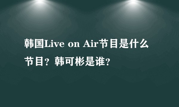 韩国Live on Air节目是什么节目？韩可彬是谁？