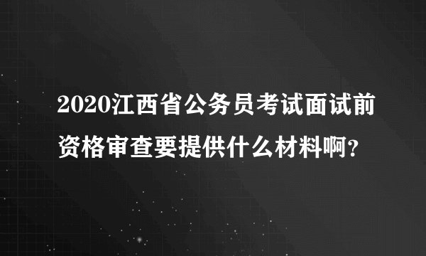 2020江西省公务员考试面试前资格审查要提供什么材料啊？