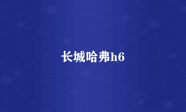 长城哈弗h6