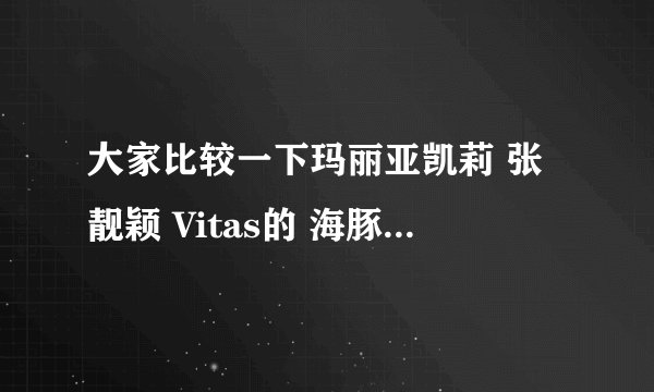 大家比较一下玛丽亚凯莉 张靓颖 Vitas的 海豚音，大家感觉他们三个的海豚音谁的 跟正宗 更地道？