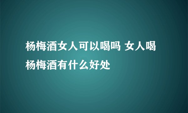 杨梅酒女人可以喝吗 女人喝杨梅酒有什么好处