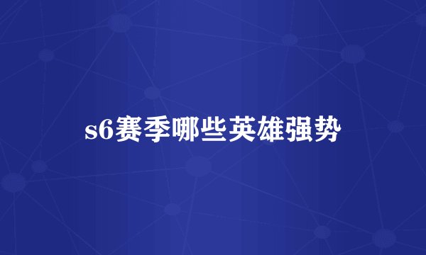 s6赛季哪些英雄强势
