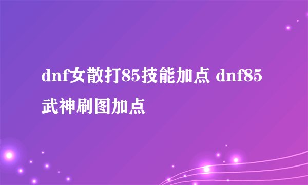 dnf女散打85技能加点 dnf85武神刷图加点
