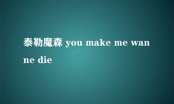 泰勒魔森 you make me wanne die