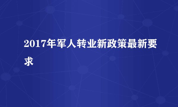 2017年军人转业新政策最新要求