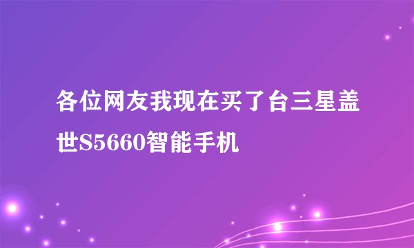 各位网友我现在买了台三星盖世S5660智能手机
