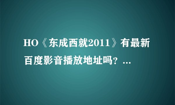 HO《东成西就2011》有最新百度影音播放地址吗？或者BT下载也行？《东成西就2011》我爱你？？