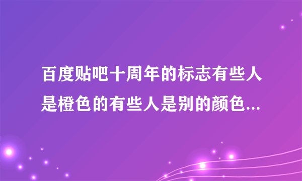 百度贴吧十周年的标志有些人是橙色的有些人是别的颜色为什么？