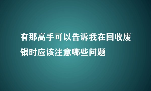 有那高手可以告诉我在回收废银时应该注意哪些问题