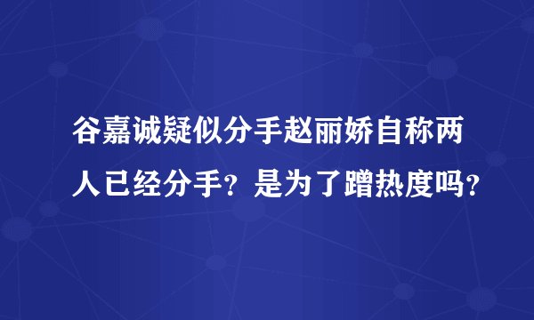 谷嘉诚疑似分手赵丽娇自称两人已经分手？是为了蹭热度吗？
